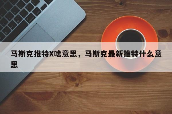 马斯克推特X啥意思,马斯克最新推特什么意思