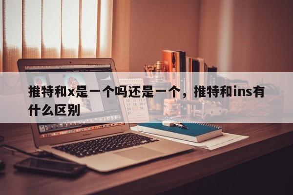 推特和x是一个吗还是一个,推特和ins有什么区别