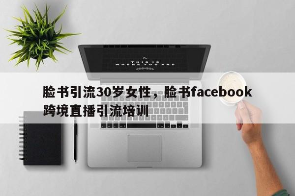 脸书引流30岁女性,脸书facebook跨境直播引流培训