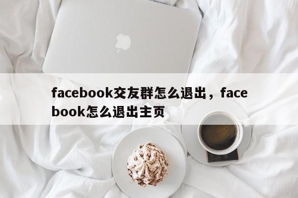 facebook交友群怎么退出,facebook怎么退出主页