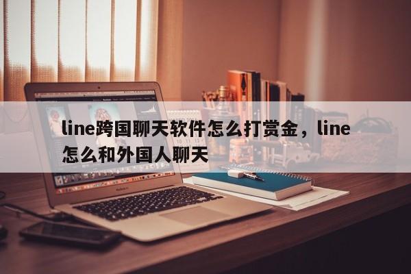 line跨国聊天软件怎么打赏金,line怎么和外国人聊天