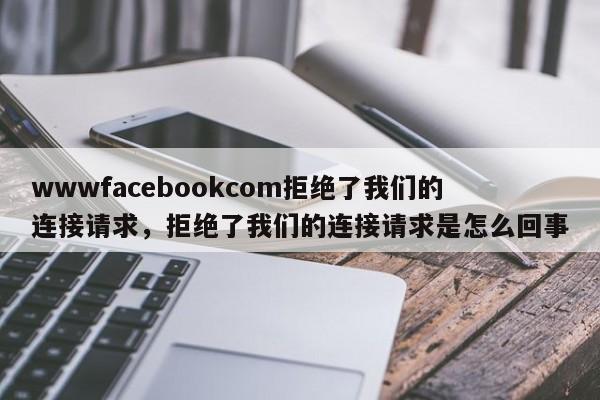 wwwfacebookcom拒绝了我们的连接请求,拒绝了我们的连接请求是怎么回事