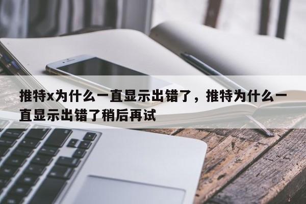 推特x为什么一直显示出错了，推特为什么一直显示出错了稍后再试