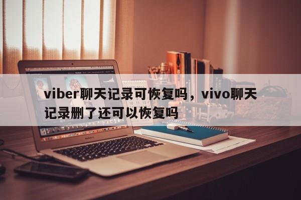viber聊天记录可恢复吗,vivo聊天记录删了还可以恢复吗