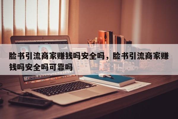 脸书引流商家赚钱吗安全吗，脸书引流商家赚钱吗安全吗可靠吗