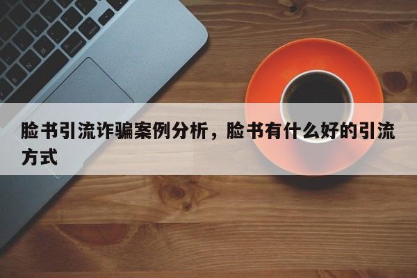 脸书引流诈骗案例分析，脸书有什么好的引流方式