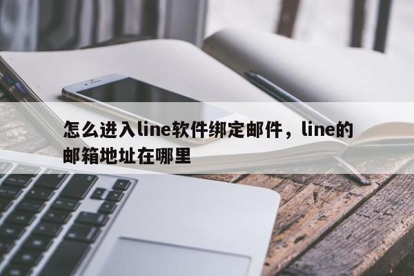 怎么进入line软件绑定邮件,line的邮箱地址在哪里