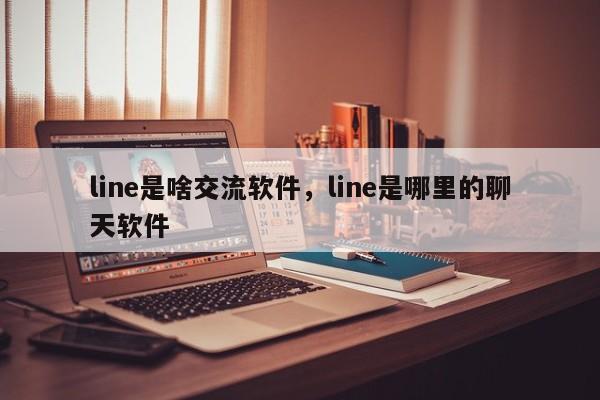 line是啥交流软件,line是哪里的聊天软件