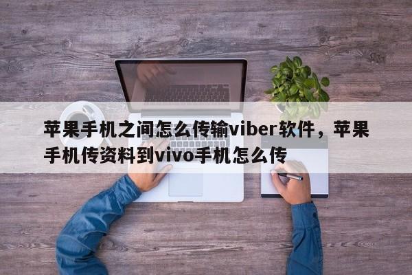 苹果手机之间怎么传输viber软件,苹果手机传资料到vivo手机怎么传