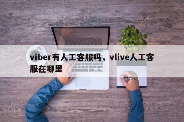 viber有人工客服吗,vlive人工客服在哪里