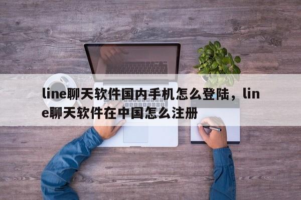 line聊天软件国内手机怎么登陆,line聊天软件在中国怎么注册
