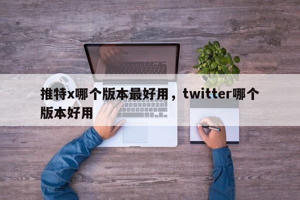 推特x哪个版本最好用,twitter哪个版本好用