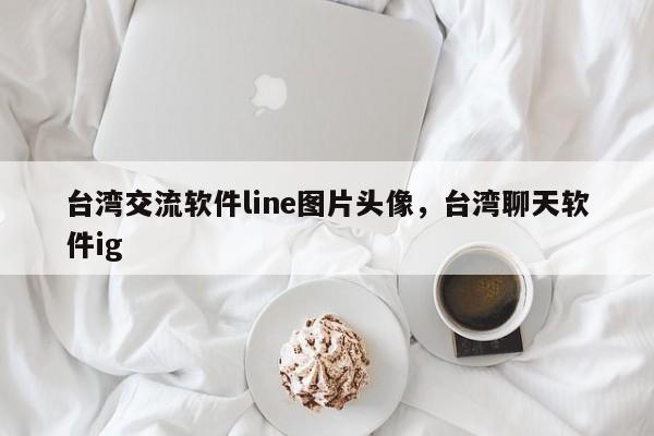 台湾交流软件line图片头像,台湾聊天软件ig