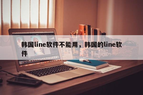 韩国line软件不能用,韩国的line软件