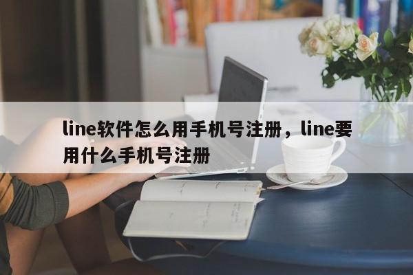 line软件怎么用手机号注册,line要用什么手机号注册