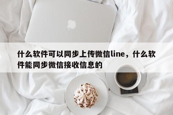什么软件可以同步上传微信line,什么软件能同步微信接收信息的