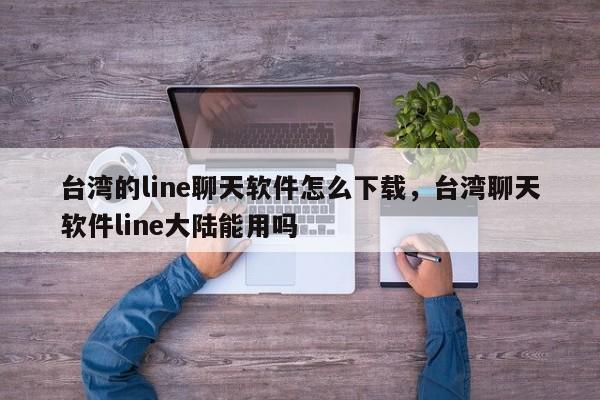 台湾的line聊天软件怎么下载,台湾聊天软件line大陆能用吗