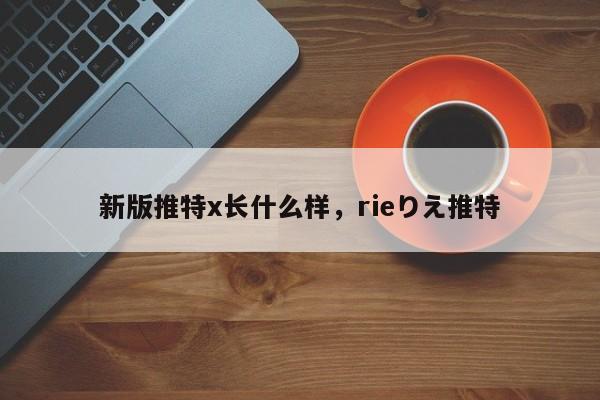 新版推特x长什么样,rieりえ推特