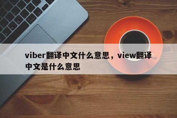 viber翻译中文什么意思,view翻译中文是什么意思