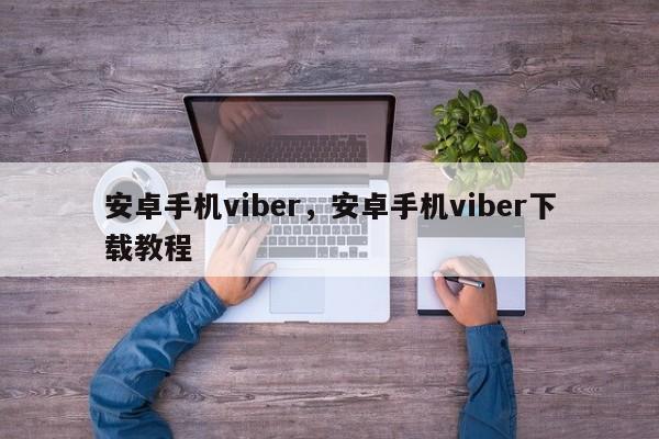 安卓手机viber，安卓手机viber下载教程
