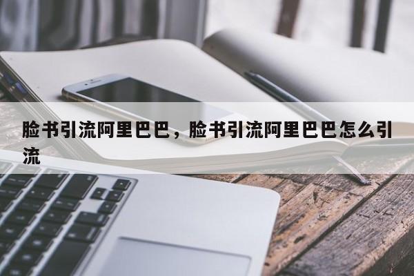 脸书引流阿里巴巴,脸书引流阿里巴巴怎么引流