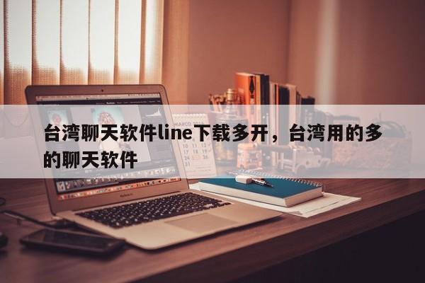 台湾聊天软件line下载多开,台湾用的多的聊天软件