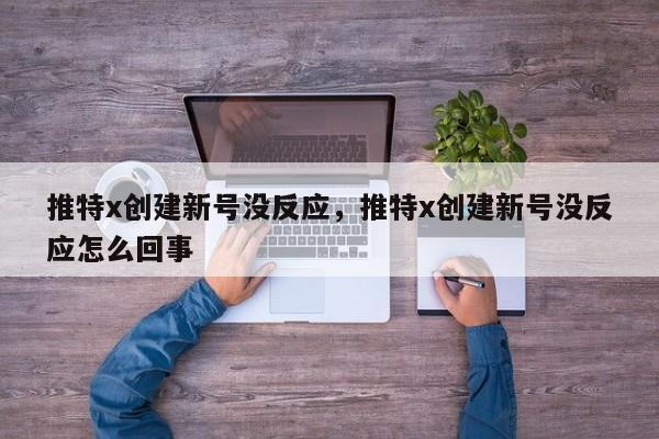 推特x创建新号没反应,推特x创建新号没反应怎么回事