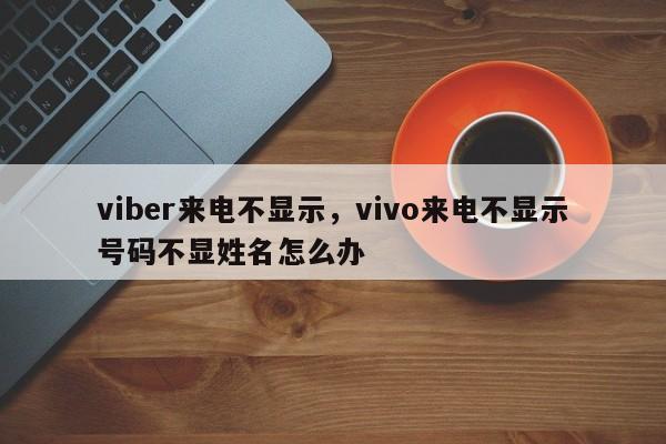 viber来电不显示,vivo来电不显示号码不显姓名怎么办