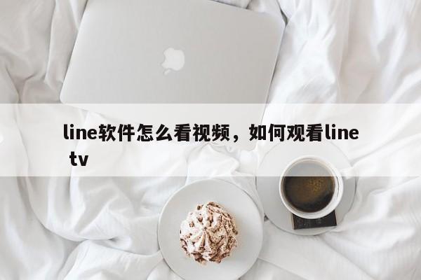 line软件怎么看视频,如何观看line tv