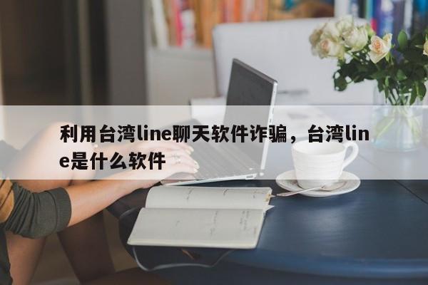 利用台湾line聊天软件诈骗,台湾line是什么软件
