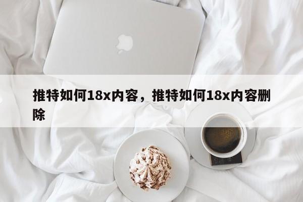 推特如何18x内容,推特如何18x内容删除