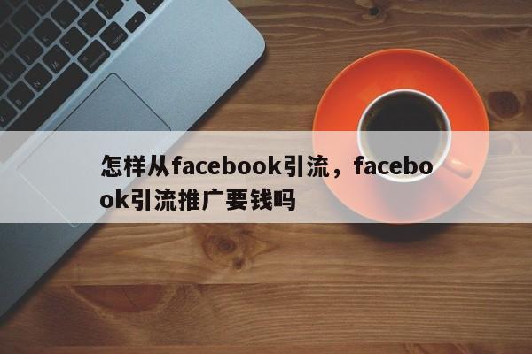 怎样从facebook引流,facebook引流推广要钱吗