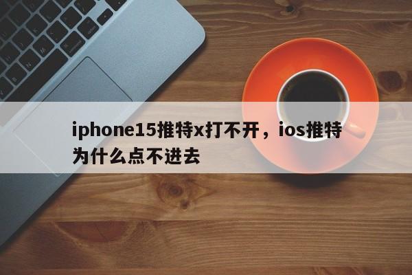 iphone15推特x打不开,ios推特为什么点不进去