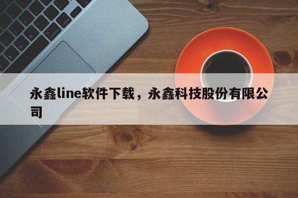 永鑫line软件下载,永鑫科技股份有限公司