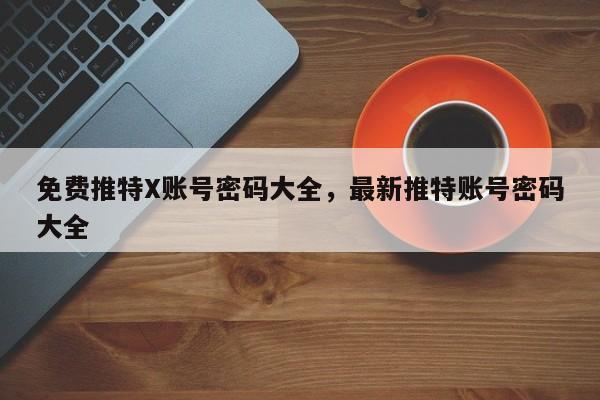 免费推特X账号密码大全,最新推特账号密码大全