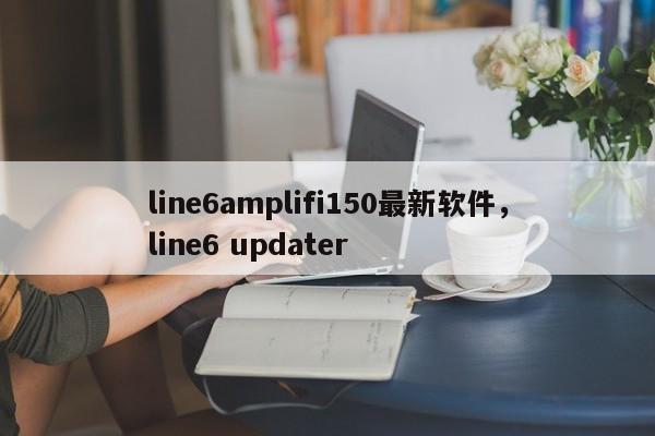 line6amplifi150最新软件,line6 updater