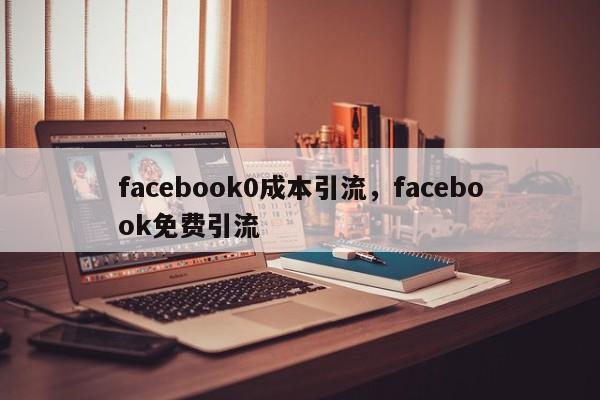 facebook0成本引流,facebook免费引流