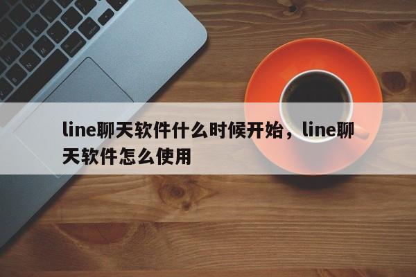 line聊天软件什么时候开始,line聊天软件怎么使用