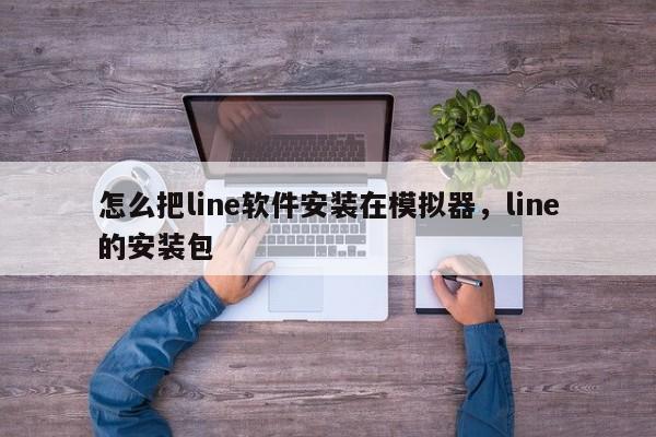 怎么把line软件安装在模拟器,line的安装包