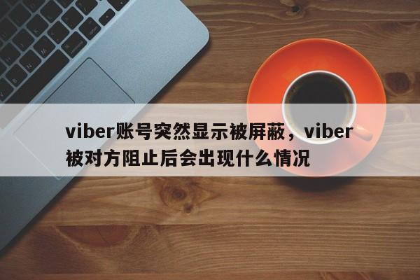 viber账号突然显示被屏蔽,viber被对方阻止后会出现什么情况