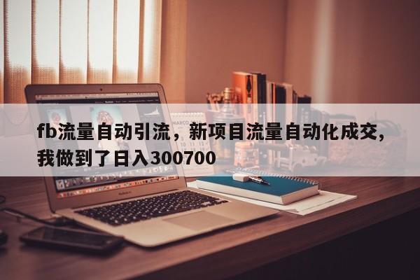 fb流量自动引流,新项目流量自动化成交,我做到了日入300700