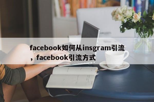 facebook如何从insgram引流,facebook引流方式
