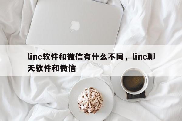 line软件和微信有什么不同,line聊天软件和微信