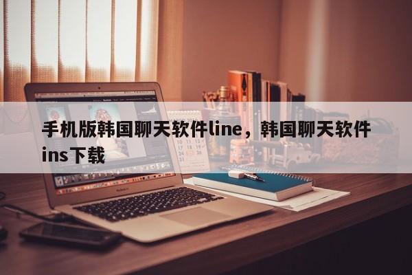 手机版韩国聊天软件line,韩国聊天软件ins下载