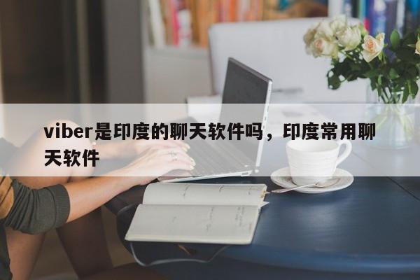 viber是印度的聊天软件吗,印度常用聊天软件