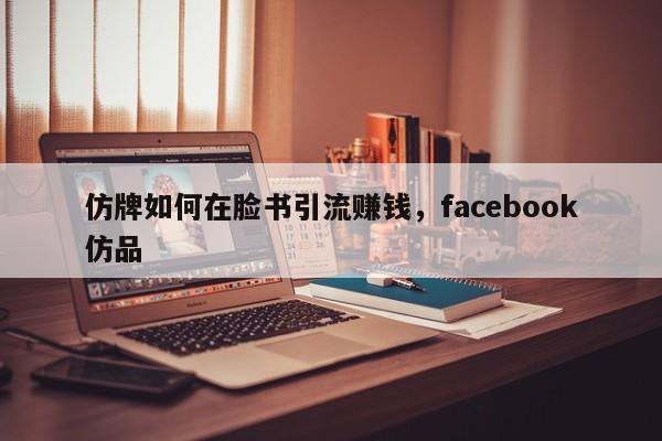 仿牌如何在脸书引流赚钱,facebook仿品