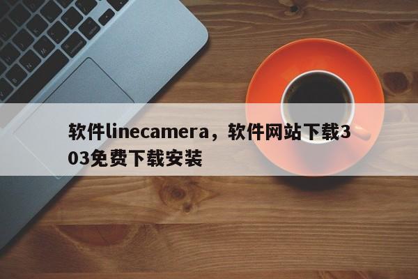 软件linecamera，软件网站下载303免费下载安装