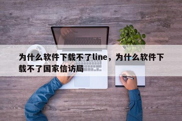 为什么软件下载不了line,为什么软件下载不了国家信访局