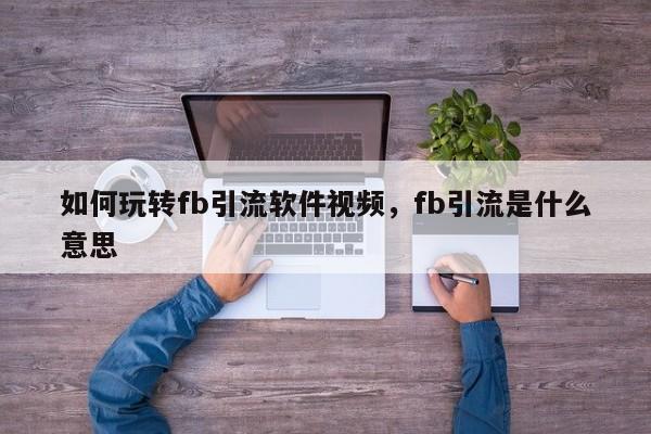 如何玩转fb引流软件视频,fb引流是什么意思