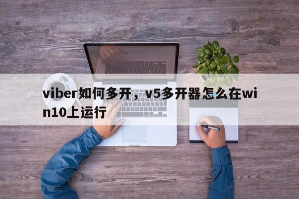 viber如何多开,v5多开器怎么在win10上运行